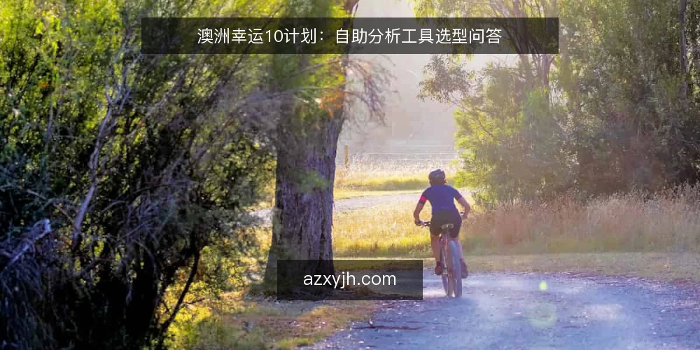 澳洲幸运10计划：自助分析工具选型问答 — 需要定义：你真正需要什么样的澳洲幸运10计划？ 配图